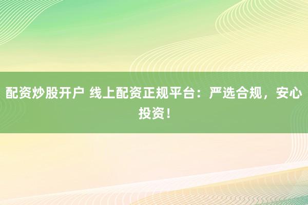 配资炒股开户 线上配资正规平台：严选合规，安心投资！