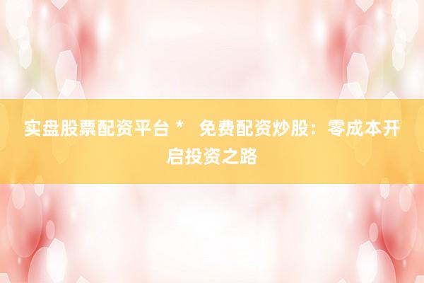 实盘股票配资平台 *   免费配资炒股：零成本开启投资之路