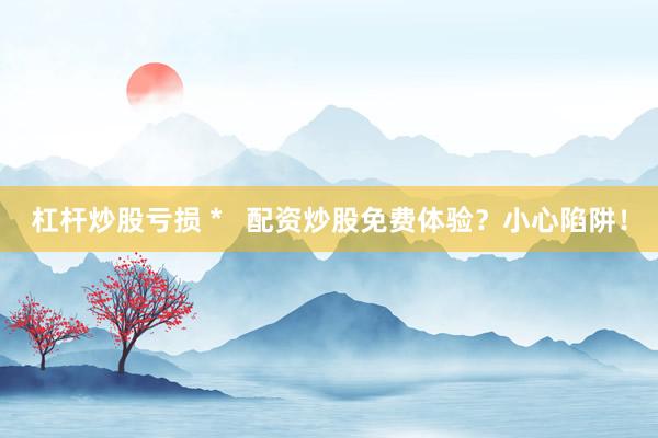 杠杆炒股亏损 *   配资炒股免费体验？小心陷阱！