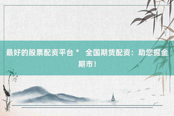最好的股票配资平台 *   全国期货配资：助您掘金期市！
