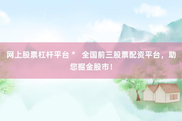 网上股票杠杆平台 *   全国前三股票配资平台，助您掘金股市！