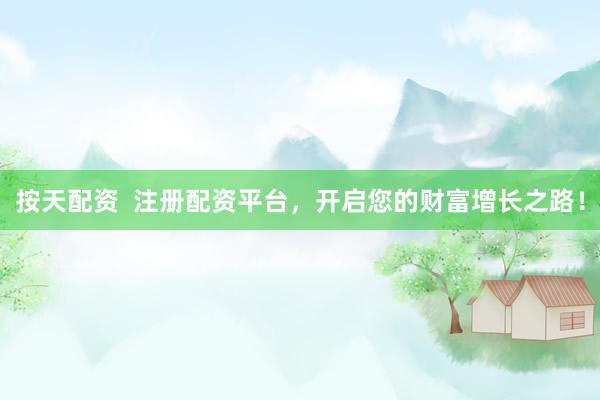 按天配资  注册配资平台，开启您的财富增长之路！