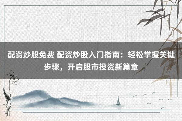 配资炒股免费 配资炒股入门指南：轻松掌握关键步骤，开启股市投资新篇章