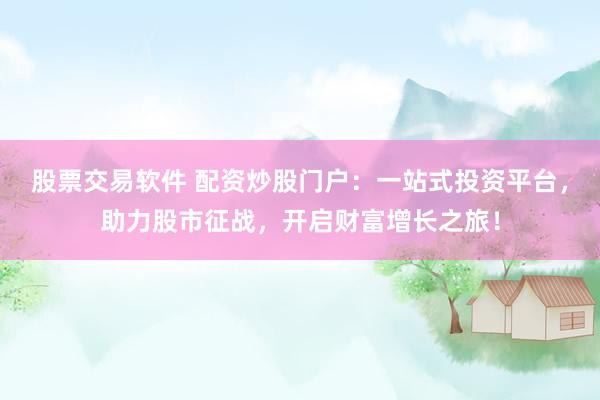 股票交易软件 配资炒股门户：一站式投资平台，助力股市征战，开启财富增长之旅！