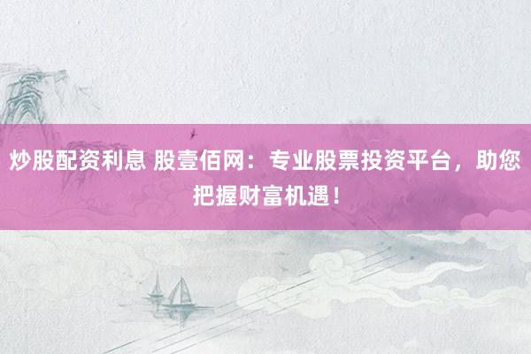 炒股配资利息 股壹佰网：专业股票投资平台，助您把握财富机遇！
