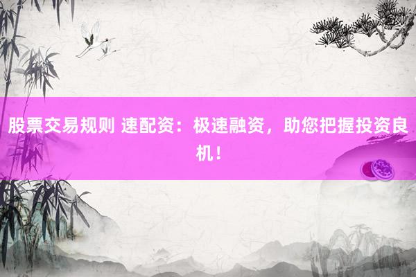 股票交易规则 速配资：极速融资，助您把握投资良机！