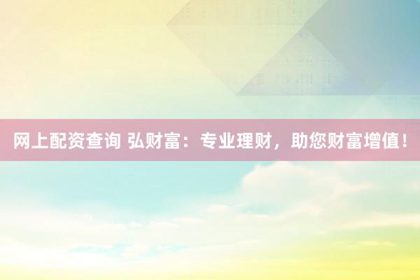 网上配资查询 弘财富：专业理财，助您财富增值！