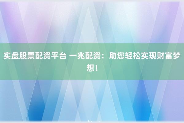 实盘股票配资平台 一兆配资：助您轻松实现财富梦想！