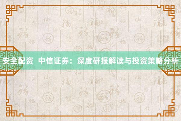 安全配资  中信证券：深度研报解读与投资策略分析