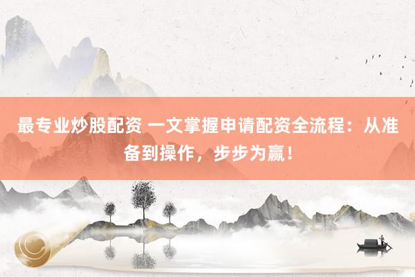 最专业炒股配资 一文掌握申请配资全流程：从准备到操作，步步为赢！