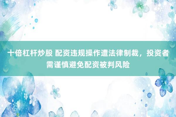 十倍杠杆炒股 配资违规操作遭法律制裁，投资者需谨慎避免配资被判风险