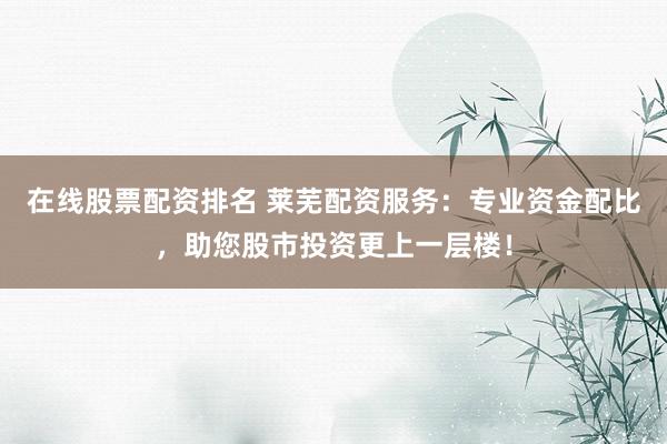在线股票配资排名 莱芜配资服务：专业资金配比，助您股市投资更上一层楼！
