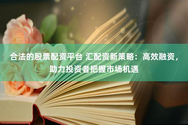 合法的股票配资平台 汇配资新策略：高效融资，助力投资者把握市场机遇