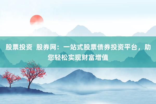 股票投资  股券网：一站式股票债券投资平台，助您轻松实现财富增值