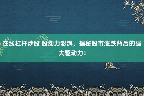 在线杠杆炒股 股动力澎湃，揭秘股市涨跌背后的强大驱动力！