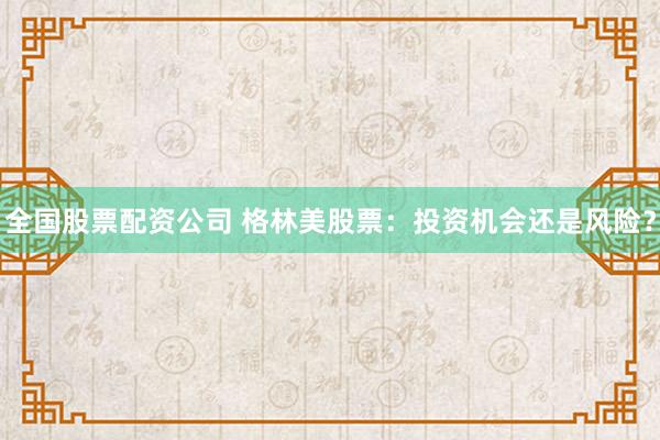全国股票配资公司 格林美股票：投资机会还是风险？