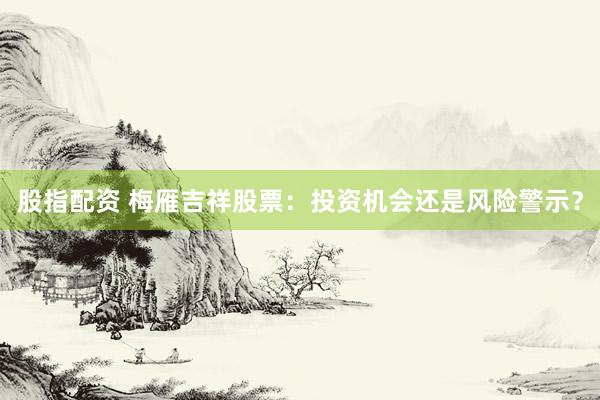 股指配资 梅雁吉祥股票：投资机会还是风险警示？