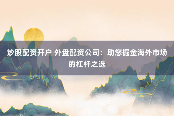 炒股配资开户 外盘配资公司：助您掘金海外市场的杠杆之选