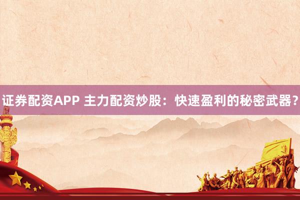 证券配资APP 主力配资炒股：快速盈利的秘密武器？