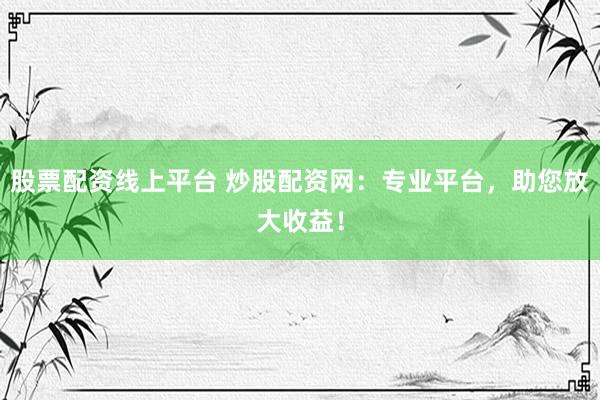 股票配资线上平台 炒股配资网：专业平台，助您放大收益！
