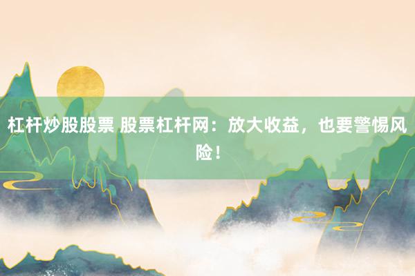 杠杆炒股股票 股票杠杆网：放大收益，也要警惕风险！