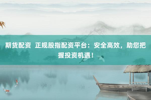 期货配资  正规股指配资平台：安全高效，助您把握投资机遇！