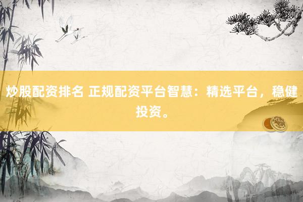 炒股配资排名 正规配资平台智慧：精选平台，稳健投资。