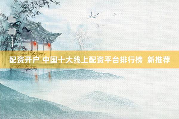 配资开户 中国十大线上配资平台排行榜  新推荐