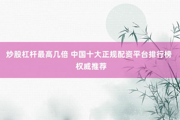 炒股杠杆最高几倍 中国十大正规配资平台排行榜  权威推荐