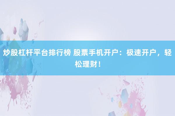 炒股杠杆平台排行榜 股票手机开户：极速开户，轻松理财！