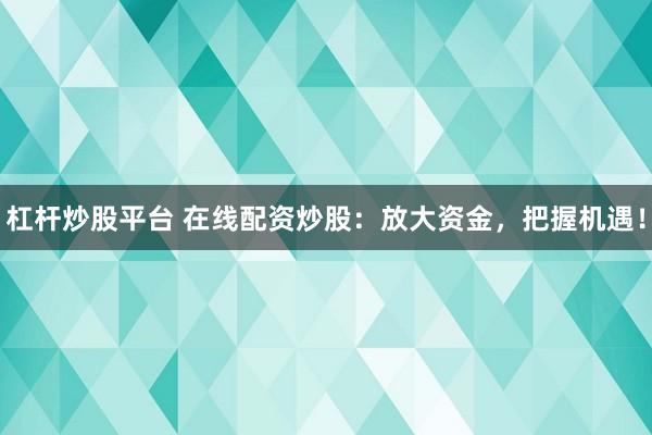 杠杆炒股平台 在线配资炒股：放大资金，把握机遇！