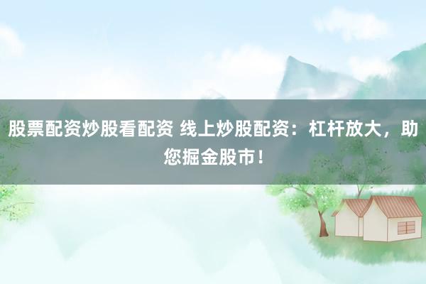 股票配资炒股看配资 线上炒股配资：杠杆放大，助您掘金股市！