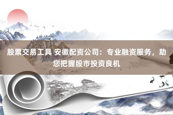 股票交易工具 安徽配资公司：专业融资服务，助您把握股市投资良机