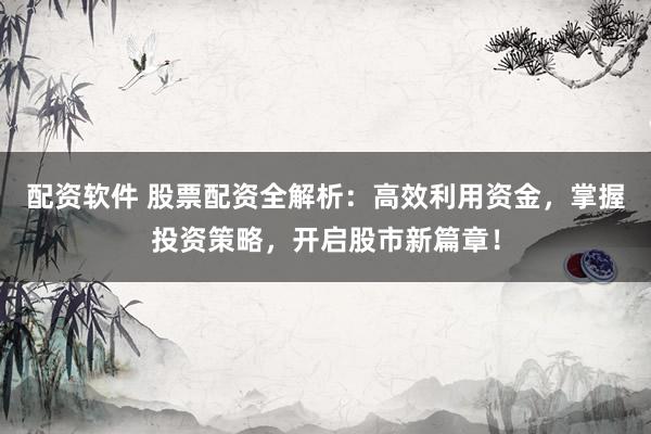 配资软件 股票配资全解析：高效利用资金，掌握投资策略，开启股市新篇章！