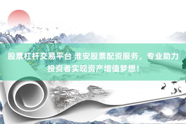 股票杠杆交易平台 淮安股票配资服务，专业助力投资者实现资产增值梦想！