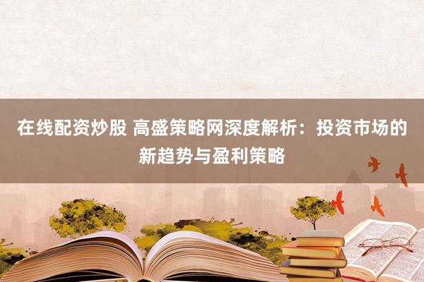 在线配资炒股 高盛策略网深度解析：投资市场的新趋势与盈利策略