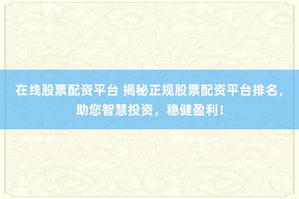 在线股票配资平台 揭秘正规股票配资平台排名，助您智慧投资，稳健盈利！