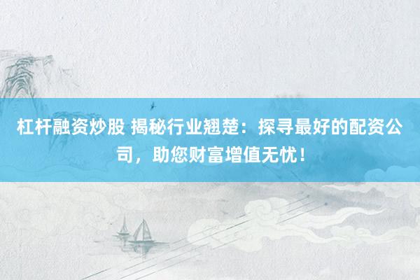 杠杆融资炒股 揭秘行业翘楚：探寻最好的配资公司，助您财富增值无忧！