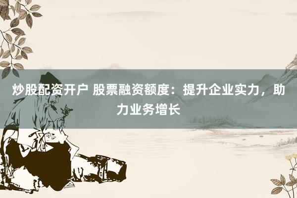 炒股配资开户 股票融资额度：提升企业实力，助力业务增长