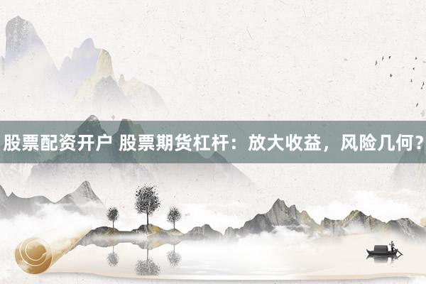 股票配资开户 股票期货杠杆：放大收益，风险几何？