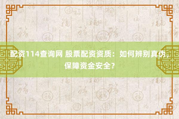 配资114查询网 股票配资资质：如何辨别真伪，保障资金安全？