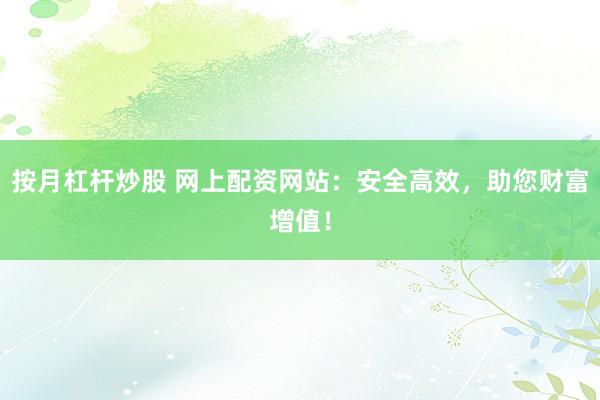 按月杠杆炒股 网上配资网站：安全高效，助您财富增值！