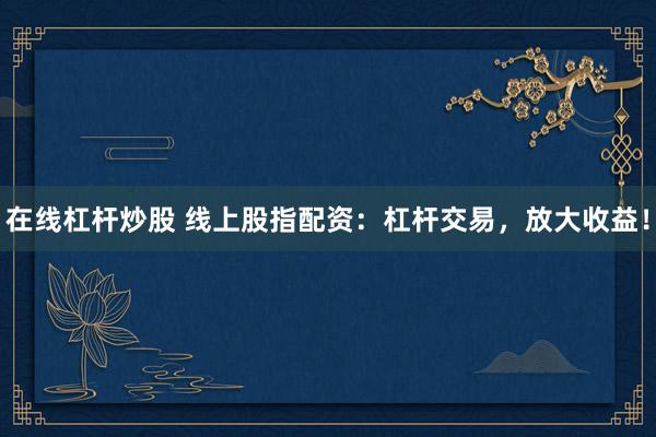 在线杠杆炒股 线上股指配资：杠杆交易，放大收益！