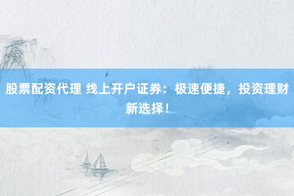 股票配资代理 线上开户证券：极速便捷，投资理财新选择！