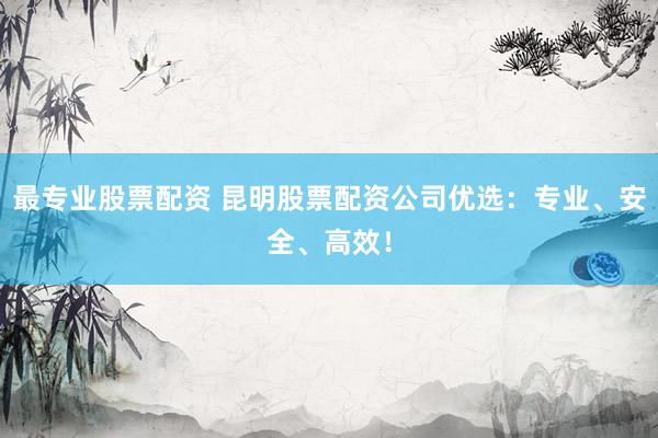 最专业股票配资 昆明股票配资公司优选：专业、安全、高效！