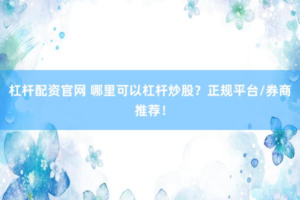 杠杆配资官网 哪里可以杠杆炒股？正规平台/券商推荐！
