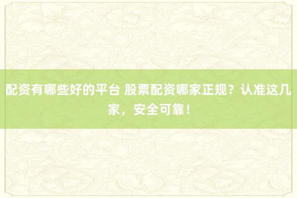 配资有哪些好的平台 股票配资哪家正规？认准这几家，安全可靠！