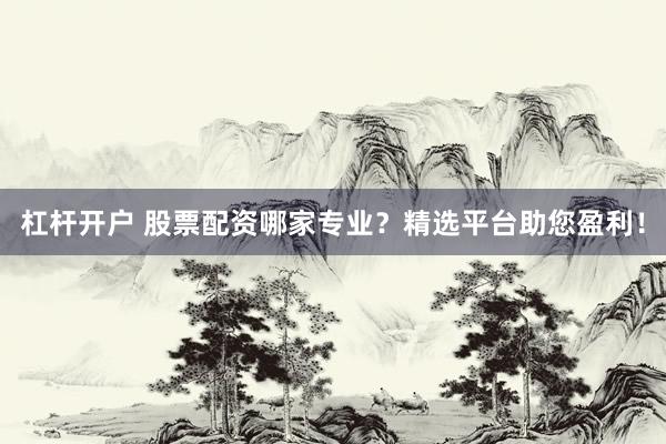杠杆开户 股票配资哪家专业？精选平台助您盈利！
