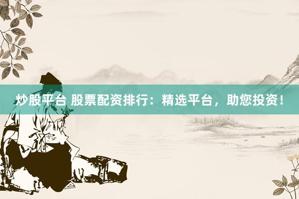 炒股平台 股票配资排行：精选平台，助您投资！