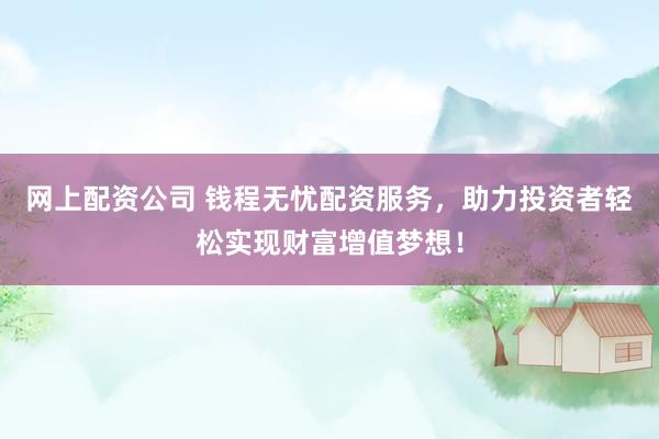 网上配资公司 钱程无忧配资服务，助力投资者轻松实现财富增值梦想！